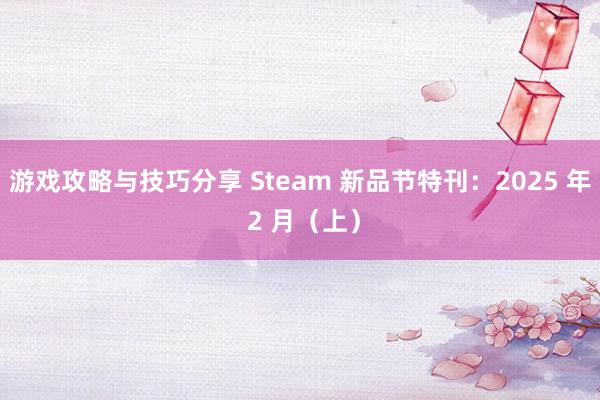 游戏攻略与技巧分享 Steam 新品节特刊：2025 年 2 月（上）