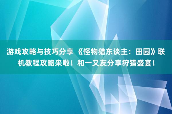 游戏攻略与技巧分享 《怪物猎东谈主：田园》联机教程攻略来啦！和一又友分享狩猎盛宴！