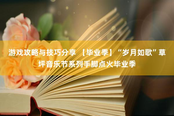 游戏攻略与技巧分享 【毕业季】“岁月如歌”草坪音乐节系列手脚点火毕业季