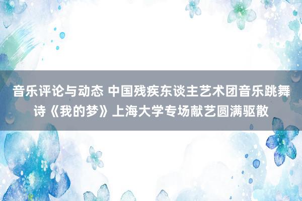 音乐评论与动态 中国残疾东谈主艺术团音乐跳舞诗《我的梦》上海大学专场献艺圆满驱散