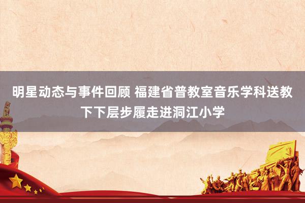 明星动态与事件回顾 福建省普教室音乐学科送教下下层步履走进洞江小学