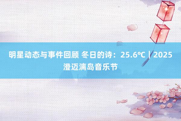 明星动态与事件回顾 冬日的诗：25.6℃｜2025澄迈漓岛音乐节