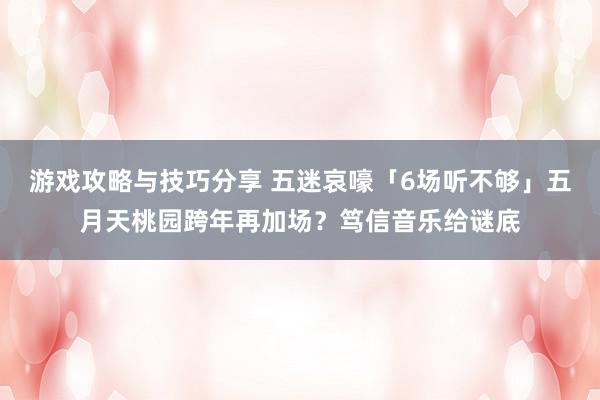 游戏攻略与技巧分享 五迷哀嚎「6场听不够」　五月天桃园跨年再加场？笃信音乐给谜底