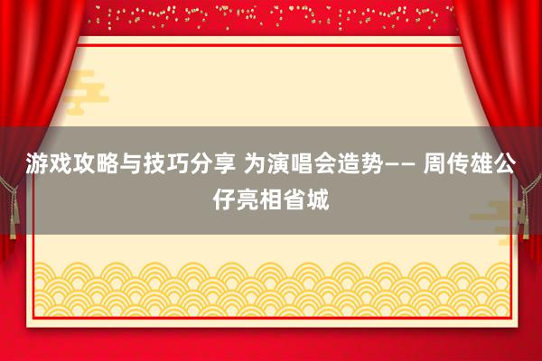 游戏攻略与技巧分享 为演唱会造势—— 周传雄公仔亮相省城