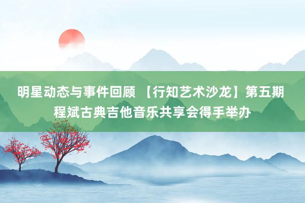 明星动态与事件回顾 【行知艺术沙龙】第五期 程斌古典吉他音乐共享会得手举办