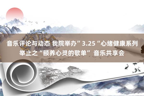 音乐评论与动态 我院举办”3.25“心绪健康系列举止之“颐养心灵的歌单” 音乐共享会