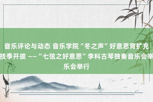 音乐评论与动态 音乐学院“冬之声”好意思育扩充献技季开拔 ——“七弦之好意思”李科古琴独奏音乐会举行