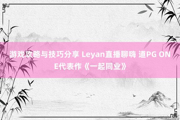 游戏攻略与技巧分享 Leyan直播聊嗨 道PG ONE代表作《一起同业》