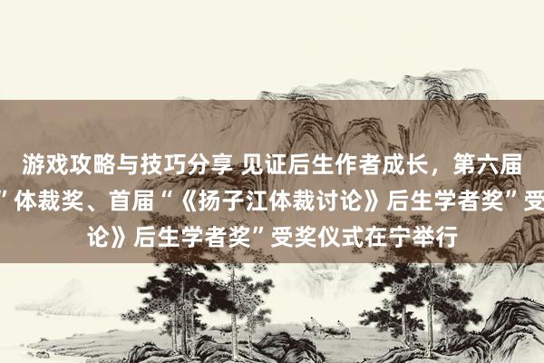 游戏攻略与技巧分享 见证后生作者成长，第六届“《钟山》之星”体裁奖、首届“《扬子江体裁讨论》后生学者奖”受奖仪式在宁举行