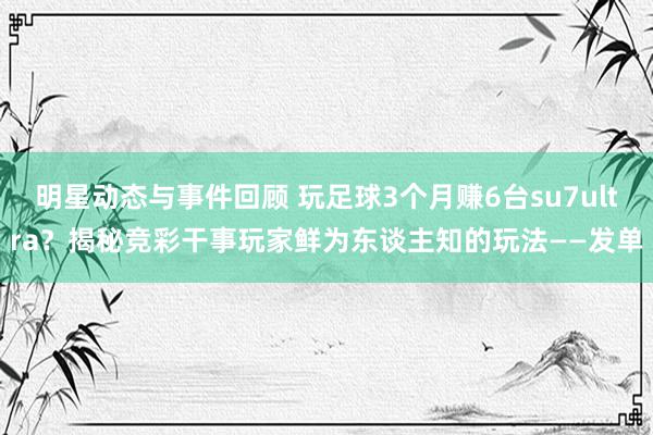 明星动态与事件回顾 玩足球3个月赚6台su7ultra？揭秘竞彩干事玩家鲜为东谈主知的玩法——发单