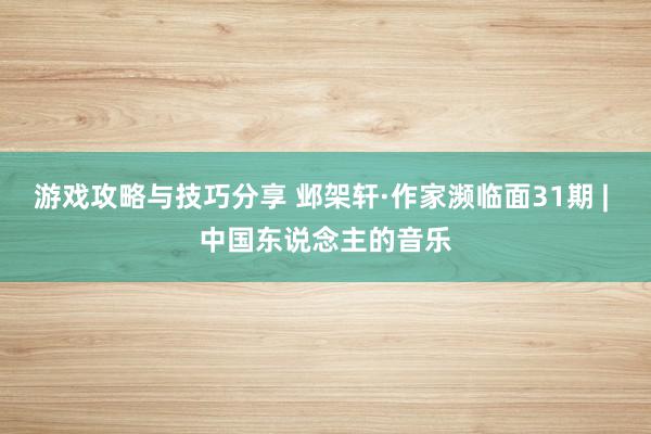 游戏攻略与技巧分享 邺架轩·作家濒临面31期 | 中国东说念主的音乐