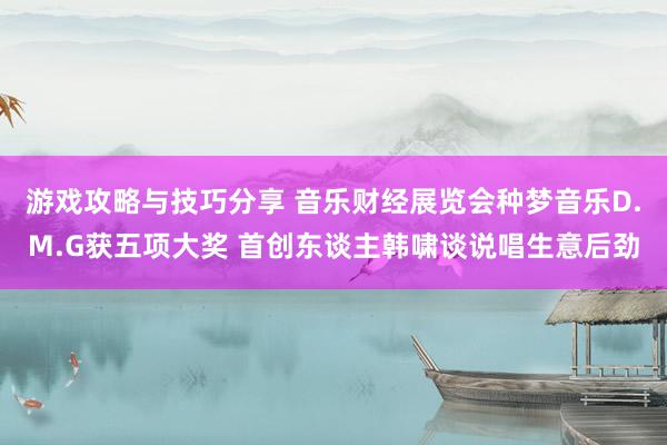 游戏攻略与技巧分享 音乐财经展览会种梦音乐D.M.G获五项大奖 首创东谈主韩啸谈说唱生意后劲