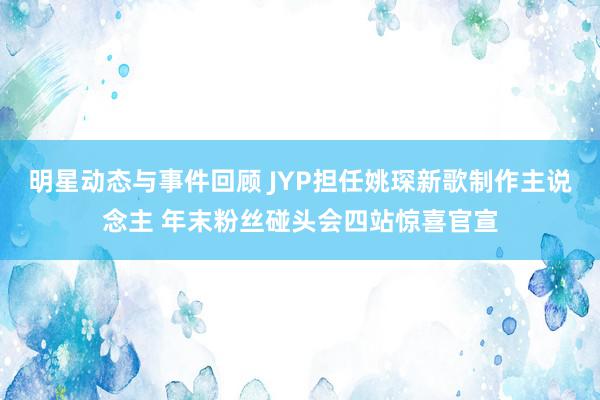 明星动态与事件回顾 JYP担任姚琛新歌制作主说念主 年末粉丝碰头会四站惊喜官宣