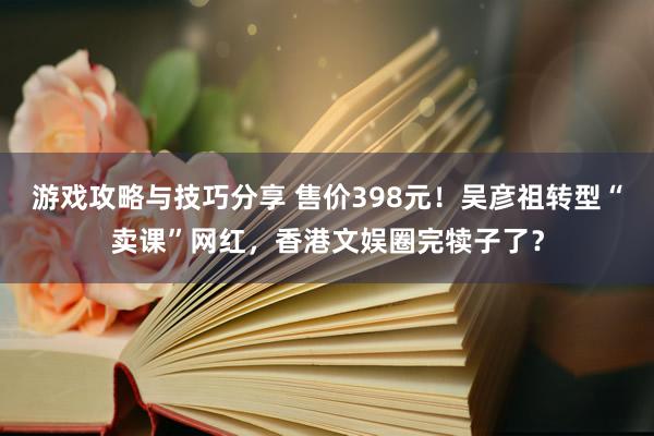 游戏攻略与技巧分享 售价398元！吴彦祖转型“卖课”网红，香港文娱圈完犊子了？