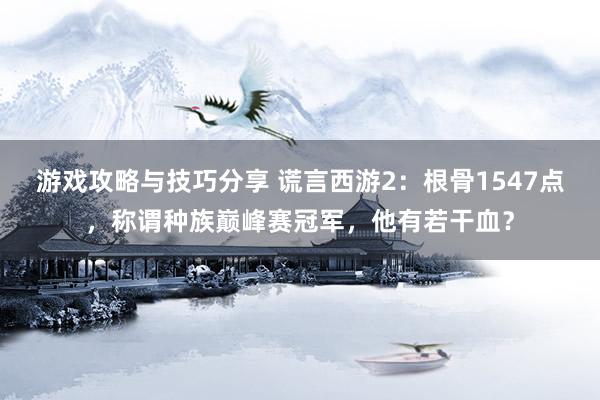 游戏攻略与技巧分享 谎言西游2：根骨1547点，称谓种族巅峰赛冠军，他有若干血？