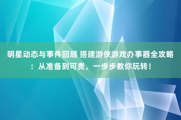 明星动态与事件回顾 搭建游侠游戏办事器全攻略：从准备到可贵，一步步教你玩转！