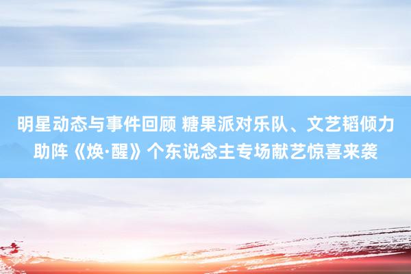 明星动态与事件回顾 糖果派对乐队、文艺韬倾力助阵《焕·醒》个东说念主专场献艺惊喜来袭