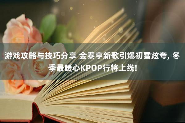 游戏攻略与技巧分享 金泰亨新歌引爆初雪炫夸, 冬季最暖心KPOP行将上线!