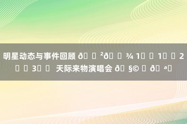 明星动态与事件回顾 🇲🇾 1️⃣1️⃣2️⃣3️⃣ 天际来物演唱会 🧩 ✨🪐