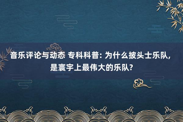 音乐评论与动态 专科科普: 为什么披头士乐队, 是寰宇上最伟大的乐队?