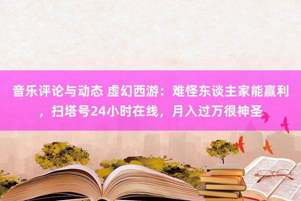 音乐评论与动态 虚幻西游：难怪东谈主家能赢利，扫塔号24小时在线，月入过万很神圣