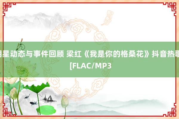 明星动态与事件回顾 梁红《我是你的格桑花》抖音热歌  [FLAC/MP3