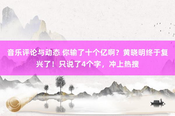 音乐评论与动态 你输了十个亿啊？黄晓明终于复兴了！只说了4个字，冲上热搜