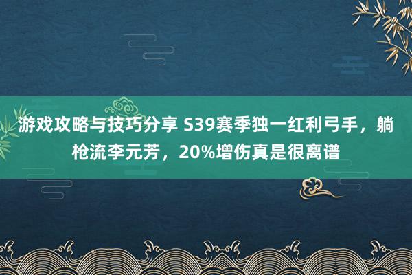 游戏攻略与技巧分享 S39赛季独一红利弓手，躺枪流李元芳，20%增伤真是很离谱