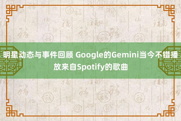 明星动态与事件回顾 Google的Gemini当今不错播放来自Spotify的歌曲