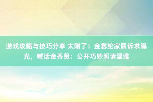 游戏攻略与技巧分享 太刚了！金赛纶家属诉求曝光，喊话金秀贤：公开巧妙照请温雅