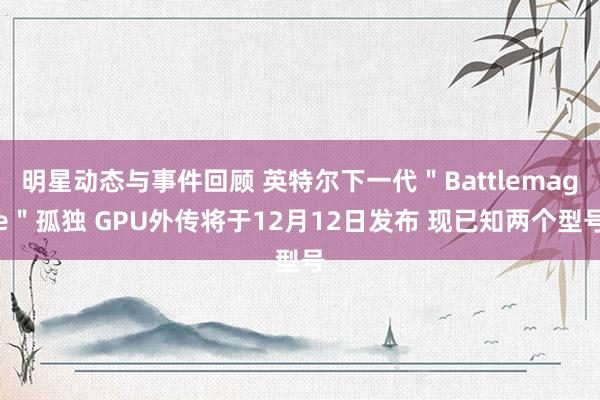 明星动态与事件回顾 英特尔下一代＂Battlemage＂孤独 GPU外传将于12月12日发布 现已知两个型号