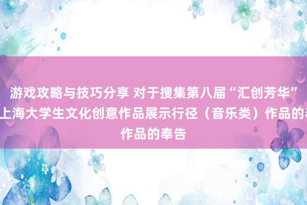 游戏攻略与技巧分享 对于搜集第八届“汇创芳华” ——上海大学生文化创意作品展示行径（音乐类）作品的奉告