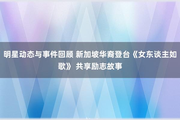 明星动态与事件回顾 新加坡华裔登台《女东谈主如歌》 共享励志故事