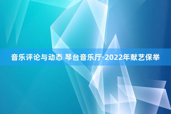 音乐评论与动态 琴台音乐厅·2022年献艺保举