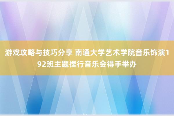 游戏攻略与技巧分享 南通大学艺术学院音乐饰演192班主题捏行音乐会得手举办