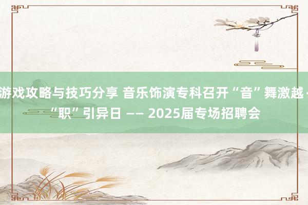 游戏攻略与技巧分享 音乐饰演专科召开“音”舞激越∙“职”引异日 —— 2025届专场招聘会